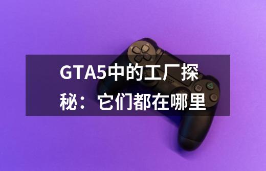 GTA5中的工厂探秘:它们都在哪里-第1张-游戏信息-龙启网
