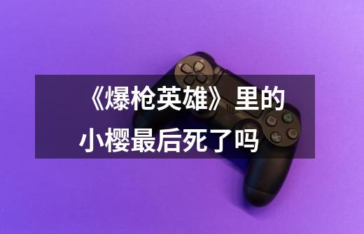 《爆枪英雄》里的小樱最后死了吗-第1张-游戏信息-龙启网