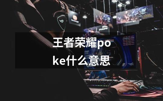 王者荣耀poke什么意思-第1张-游戏信息-龙启网