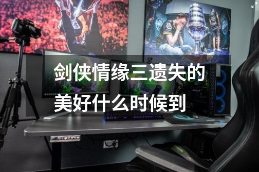 剑侠情缘三遗失的美好什么时候到-第1张-游戏信息-龙启网