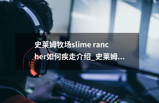 史莱姆牧场slime rancher如何疾走介绍_史莱姆牧场slime rancher如何疾走是什么-第1张-游戏信息-龙启网