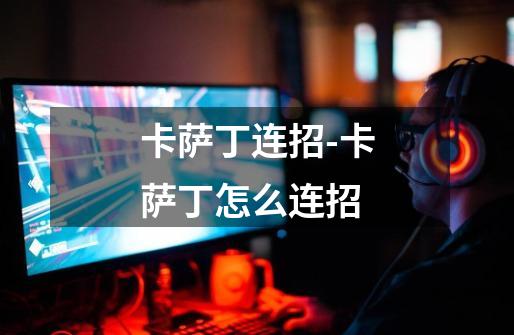卡萨丁连招-卡萨丁怎么连招-第1张-游戏信息-龙启网