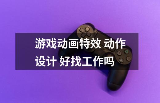 游戏动画特效 动作设计 好找工作吗-第1张-游戏信息-龙启网