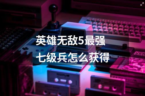 英雄无敌5最强七级兵怎么获得-第1张-游戏信息-龙启网