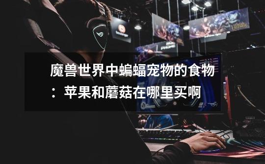 魔兽世界中蝙蝠宠物的食物:苹果和蘑菇在哪里买啊-第1张-游戏信息-龙启网