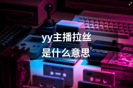 yy主播拉丝是什么意思-第1张-游戏信息-龙启网
