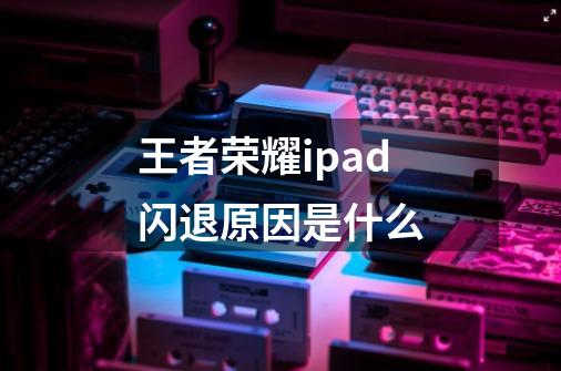王者荣耀ipad闪退原因是什么-第1张-游戏信息-龙启网