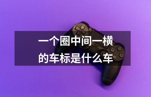 一个圈中间一横的车标是什么车-第1张-游戏信息-龙启网