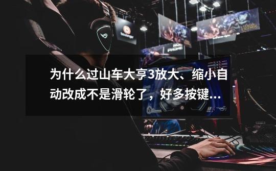 为什么过山车大亨3放大、缩小自动改成不是滑轮了，好多按键都自动更改了。怎样把放大做小改回来-第1张-游戏信息-龙启网