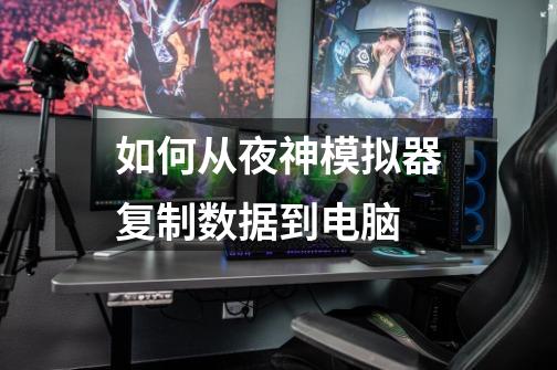 如何从夜神模拟器复制数据到电脑-第1张-游戏信息-龙启网