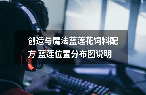 创造与魔法蓝莲花饲料配方 蓝莲位置分布图说明-第1张-游戏信息-龙启网