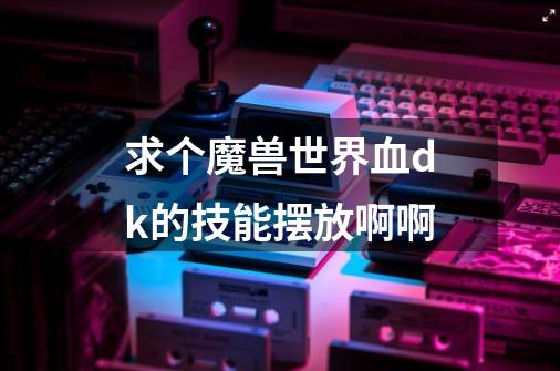 求个魔兽世界血dk的技能摆放啊啊-第1张-游戏信息-龙启网