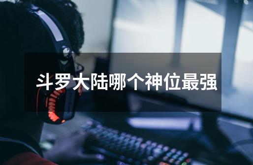 斗罗大陆哪个神位最强-第1张-游戏信息-龙启网