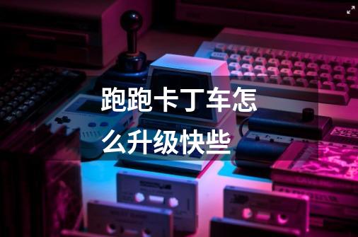 跑跑卡丁车怎么升级快些-第1张-游戏信息-龙启网