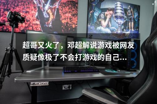 超哥又火了,邓超解说游戏被网友质疑像极了不会打游戏的自己,你怎么看-第1张-游戏信息-龙启网