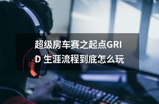超级房车赛之起点GRID 生涯流程到底怎么玩-第1张-游戏信息-龙启网