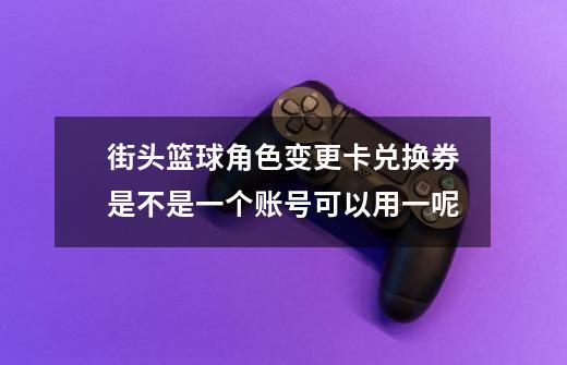 街头篮球角色变更卡兑换券是不是一个账号可以用一呢-第1张-游戏信息-龙启网