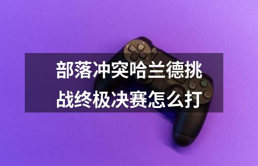 部落冲突哈兰德挑战终极决赛怎么打-第1张-游戏信息-龙启网