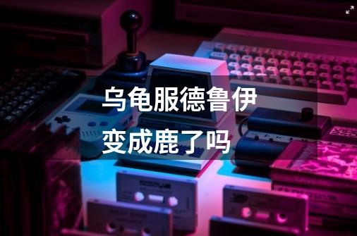 乌龟服德鲁伊变成鹿了吗-第1张-游戏信息-龙启网