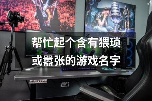 帮忙起个含有猥琐或嚣张的游戏名字-第1张-游戏信息-龙启网