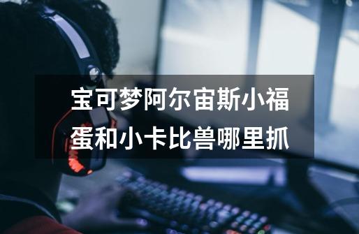宝可梦阿尔宙斯小福蛋和小卡比兽哪里抓-第1张-游戏信息-龙启网