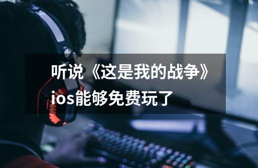 听说《这是我的战争》ios能够免费玩了-第1张-游戏信息-龙启网