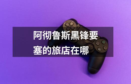 阿彻鲁斯黑锋要塞的旅店在哪-第1张-游戏信息-龙启网
