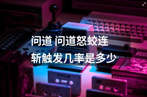 问道 问道怒蛟连斩触发几率是多少-第1张-游戏信息-龙启网