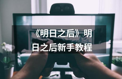 《明日之后》明日之后新手教程-第1张-游戏信息-龙启网