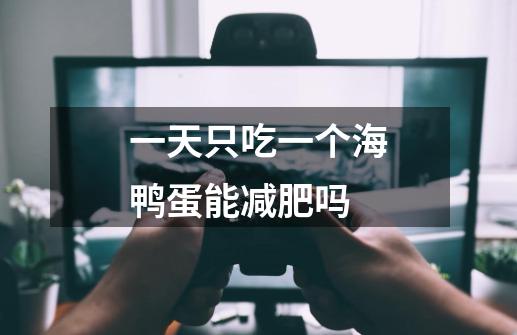 一天只吃一个海鸭蛋能减肥吗-第1张-游戏信息-龙启网