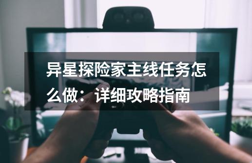 异星探险家主线任务怎么做:详细攻略指南-第1张-游戏信息-龙启网