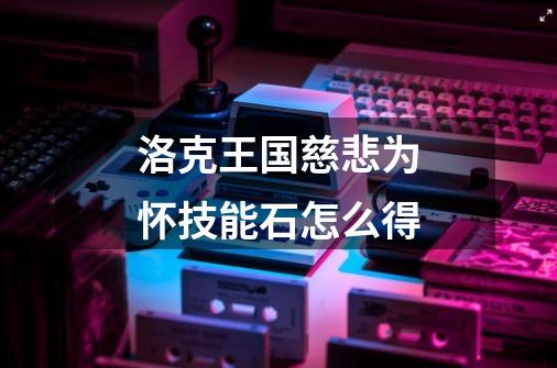 洛克王国慈悲为怀技能石怎么得-第1张-游戏信息-龙启网