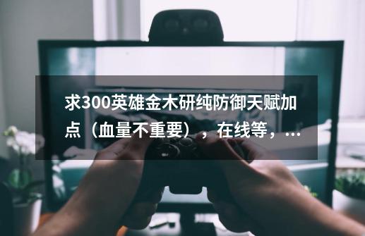 求300英雄金木研纯防御天赋加点(血量不重要),在线等,急急急急-第1张-游戏信息-龙启网