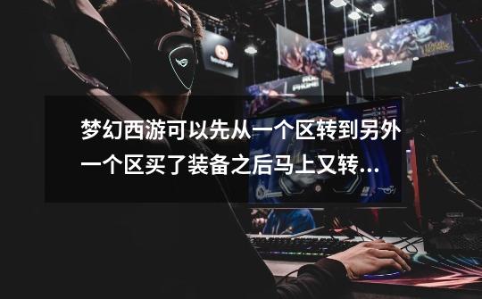 梦幻西游可以先从一个区转到另外一个区买了装备之后马上又转到另外一个区吗-第1张-游戏信息-龙启网