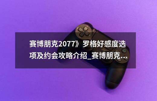 赛博朋克2077》罗格好感度选项及约会攻略介绍_赛博朋克2077》罗格好感度选项及约会攻略是什么-第1张-游戏信息-龙启网