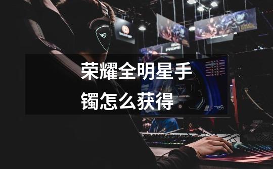 荣耀全明星手镯怎么获得-第1张-游戏信息-龙启网