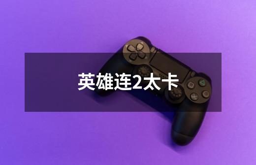 英雄连2太卡-第1张-游戏信息-龙启网