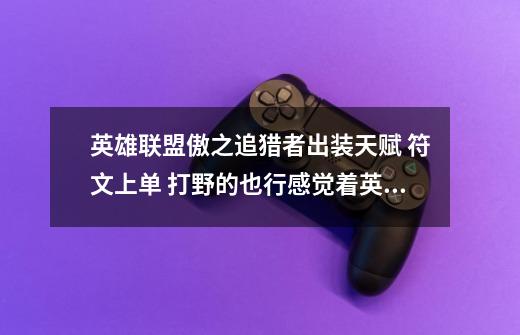 英雄联盟傲之追猎者出装天赋 符文上单 打野的也行感觉着英雄不怎么好用-第1张-游戏信息-龙启网