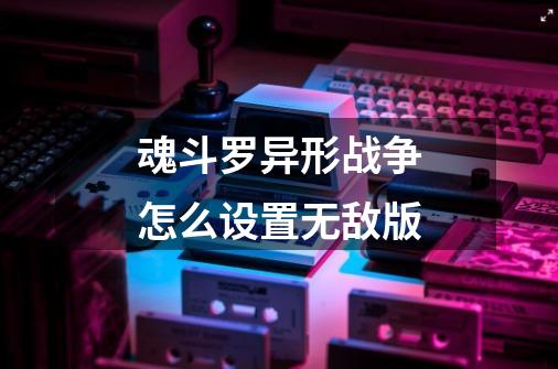 魂斗罗异形战争怎么设置无敌版-第1张-游戏信息-龙启网