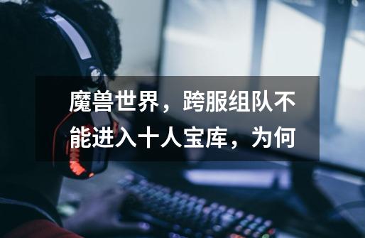 魔兽世界，跨服组队不能进入十人宝库，为何-第1张-游戏信息-龙启网