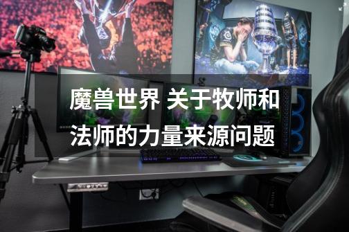 魔兽世界 关于牧师和法师的力量来源问题-第1张-游戏信息-龙启网