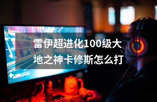 雷伊超进化100级大地之神卡修斯怎么打-第1张-游戏信息-龙启网