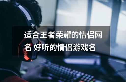 适合王者荣耀的情侣网名 好听的情侣游戏名-第1张-游戏信息-龙启网