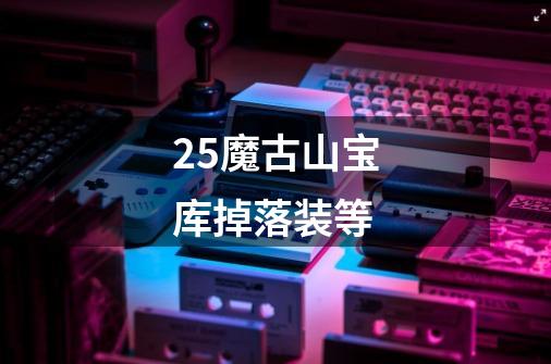 25魔古山宝库掉落装等-第1张-游戏信息-龙启网