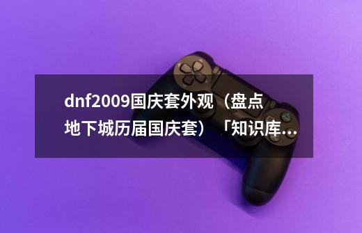 dnf2009国庆套外观(盘点地下城历届国庆套)「知识库」-第1张-游戏信息-龙启网