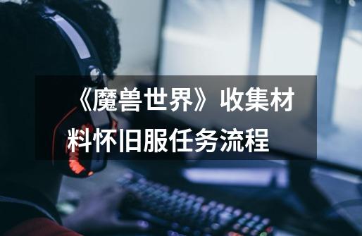 《魔兽世界》收集材料怀旧服任务流程-第1张-游戏信息-龙启网