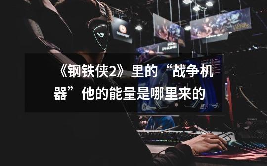 《钢铁侠2》里的“战争机器”他的能量是哪里来的-第1张-游戏信息-龙启网