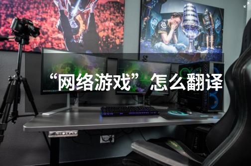 “网络游戏”怎么翻译-第1张-游戏信息-龙启网