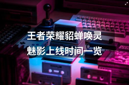 王者荣耀貂蝉唤灵魅影上线时间一览-第1张-游戏信息-龙启网