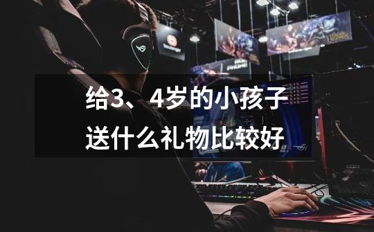 给3、4岁的小孩子送什么礼物比较好-第1张-游戏信息-龙启网